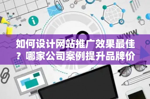 如何设计网站推广效果最佳？哪家公司案例提升品牌价值？——基于债务法律角度解析